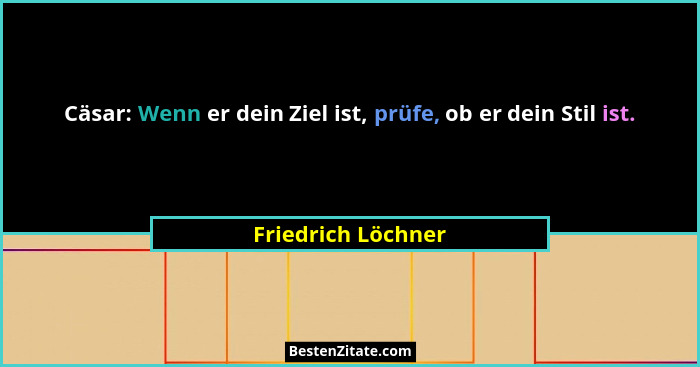 Cäsar: Wenn er dein Ziel ist, prüfe, ob er dein Stil ist.... - Friedrich Löchner