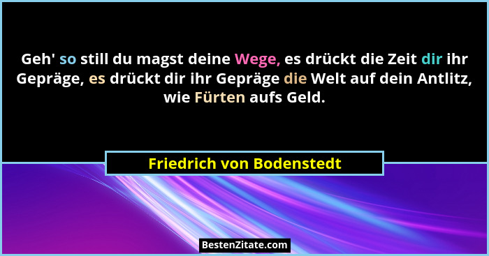 Geh' so still du magst deine Wege, es drückt die Zeit dir ihr Gepräge, es drückt dir ihr Gepräge die Welt auf dein Antl... - Friedrich von Bodenstedt