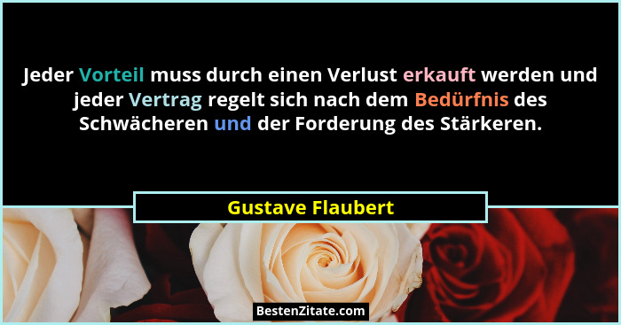 Jeder Vorteil muss durch einen Verlust erkauft werden und jeder Vertrag regelt sich nach dem Bedürfnis des Schwächeren und der Ford... - Gustave Flaubert