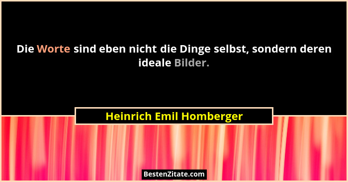Die Worte sind eben nicht die Dinge selbst, sondern deren ideale Bilder.... - Heinrich Emil Homberger