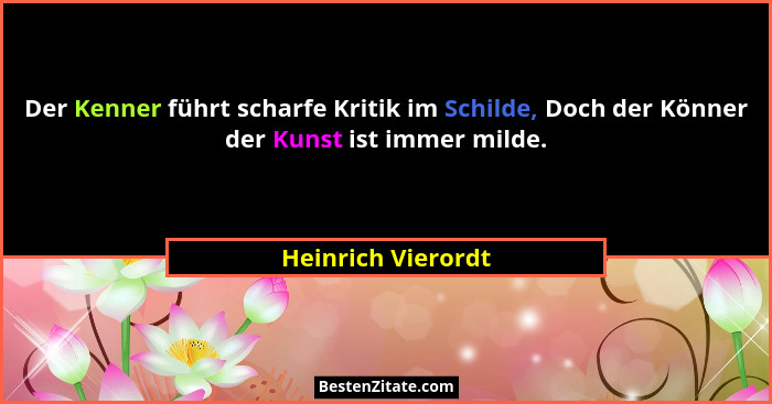 Der Kenner führt scharfe Kritik im Schilde, Doch der Könner der Kunst ist immer milde.... - Heinrich Vierordt