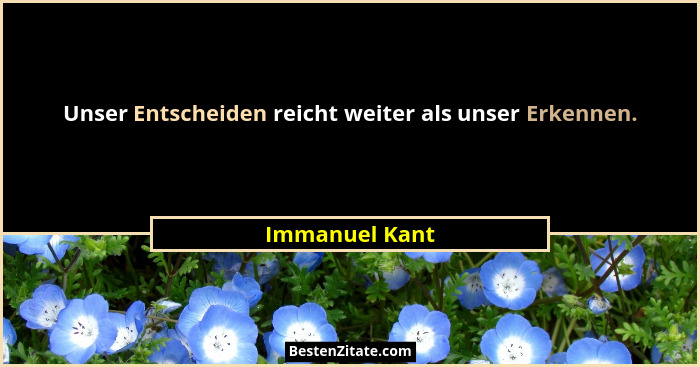 Unser Entscheiden reicht weiter als unser Erkennen.... - Immanuel Kant