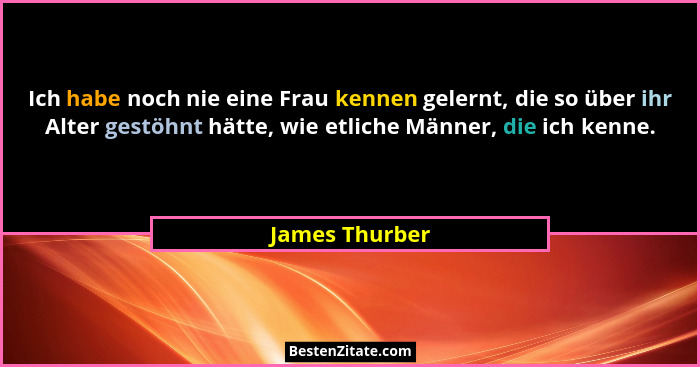 Ich habe noch nie eine Frau kennen gelernt, die so über ihr Alter gestöhnt hätte, wie etliche Männer, die ich kenne.... - James Thurber