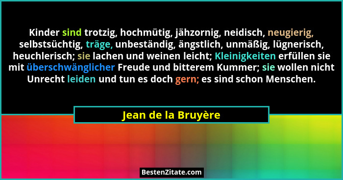 Kinder sind trotzig, hochmütig, jähzornig, neidisch, neugierig, selbstsüchtig, träge, unbeständig, ängstlich, unmäßig, lügnerisch... - Jean de la Bruyère