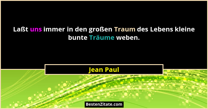 Laßt uns immer in den großen Traum des Lebens kleine bunte Träume weben.... - Jean Paul