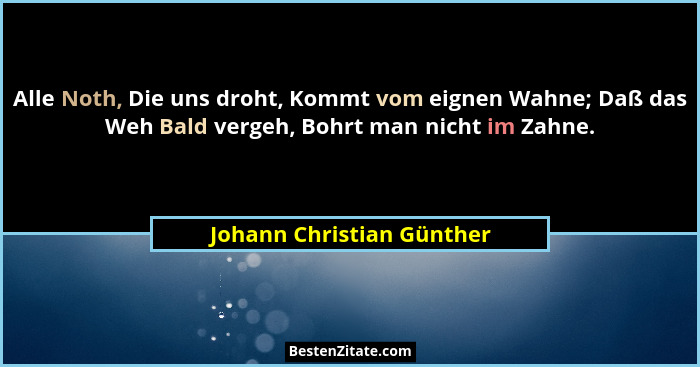 Alle Noth, Die uns droht, Kommt vom eignen Wahne; Daß das Weh Bald vergeh, Bohrt man nicht im Zahne.... - Johann Christian Günther