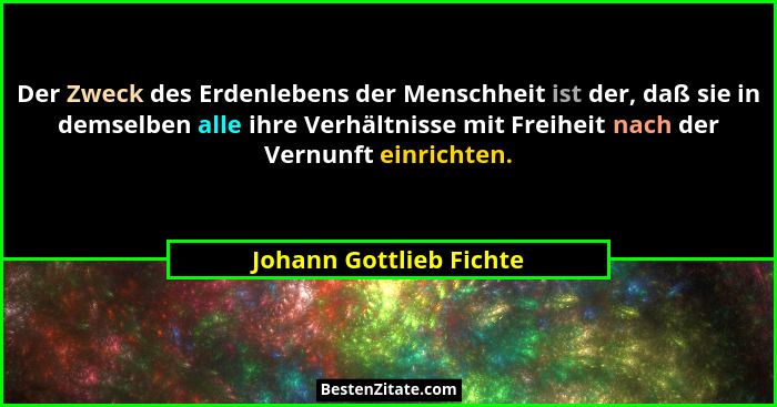 Der Zweck des Erdenlebens der Menschheit ist der, daß sie in demselben alle ihre Verhältnisse mit Freiheit nach der Vernunft... - Johann Gottlieb Fichte
