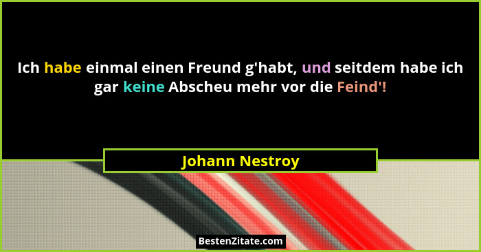 Ich habe einmal einen Freund g'habt, und seitdem habe ich gar keine Abscheu mehr vor die Feind'!... - Johann Nestroy