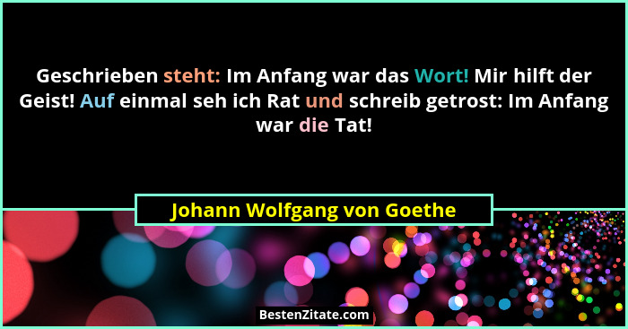 Geschrieben steht: Im Anfang war das Wort! Mir hilft der Geist! Auf einmal seh ich Rat und schreib getrost: Im Anfang war... - Johann Wolfgang von Goethe