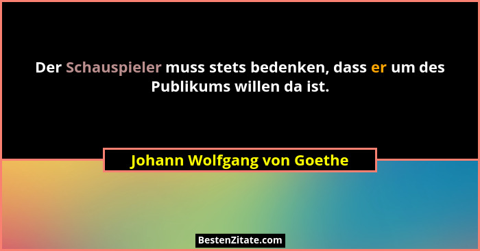 Der Schauspieler muss stets bedenken, dass er um des Publikums willen da ist.... - Johann Wolfgang von Goethe