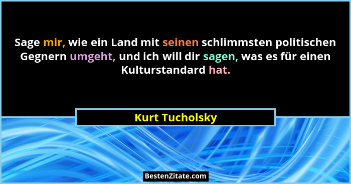 Sage mir, wie ein Land mit seinen schlimmsten politischen Gegnern umgeht, und ich will dir sagen, was es für einen Kulturstandard hat... - Kurt Tucholsky