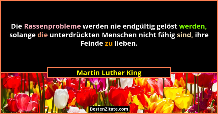 Die Rassenprobleme werden nie endgültig gelöst werden, solange die unterdrückten Menschen nicht fähig sind, ihre Feinde zu lieben... - Martin Luther King