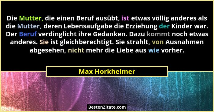 Die Mutter, die einen Beruf ausübt, ist etwas völlig anderes als die Mutter, deren Lebensaufgabe die Erziehung der Kinder war. Der Be... - Max Horkheimer