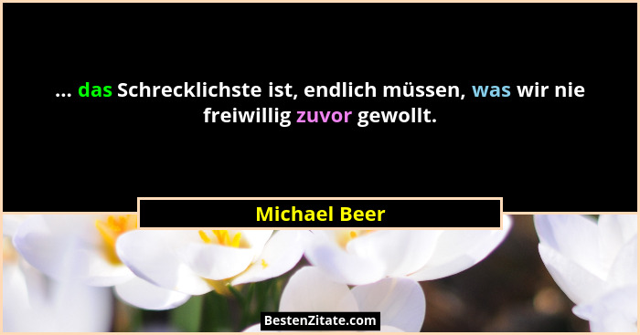 ... das Schrecklichste ist, endlich müssen, was wir nie freiwillig zuvor gewollt.... - Michael Beer
