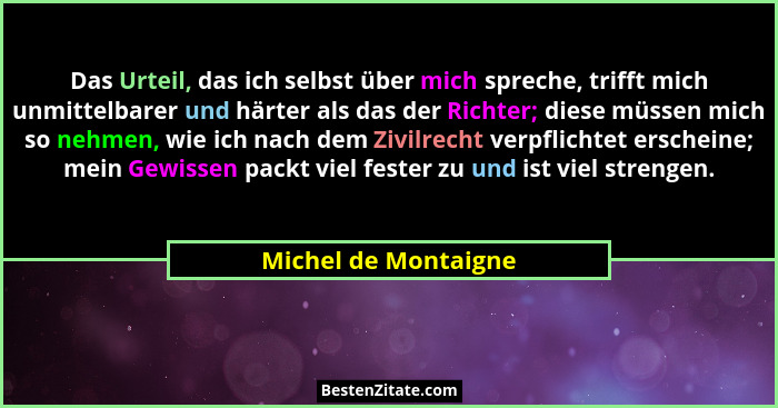 Das Urteil, das ich selbst über mich spreche, trifft mich unmittelbarer und härter als das der Richter; diese müssen mich so neh... - Michel de Montaigne