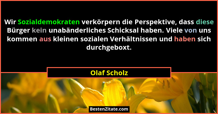 Wir Sozialdemokraten verkörpern die Perspektive, dass diese Bürger kein unabänderliches Schicksal haben. Viele von uns kommen aus kleine... - Olaf Scholz