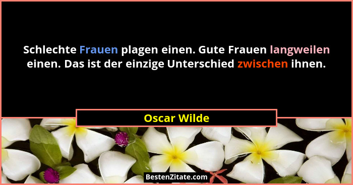 Schlechte Frauen plagen einen. Gute Frauen langweilen einen. Das ist der einzige Unterschied zwischen ihnen.... - Oscar Wilde