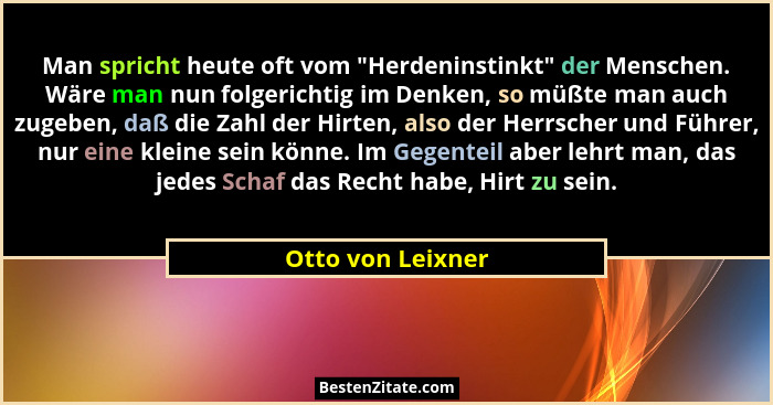 Man spricht heute oft vom "Herdeninstinkt" der Menschen. Wäre man nun folgerichtig im Denken, so müßte man auch zugeben, da... - Otto von Leixner