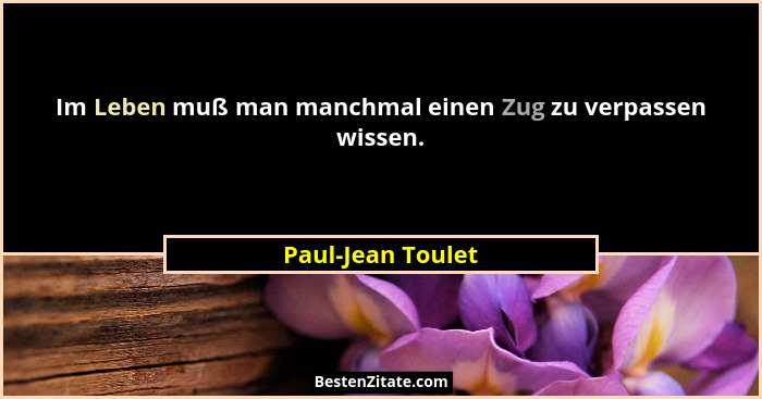 Im Leben muß man manchmal einen Zug zu verpassen wissen.... - Paul-Jean Toulet