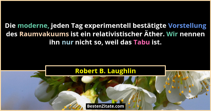 Die moderne, jeden Tag experimentell bestätigte Vorstellung des Raumvakuums ist ein relativistischer Äther. Wir nennen ihn nur ni... - Robert B. Laughlin