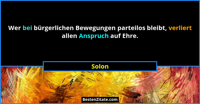 Wer bei bürgerlichen Bewegungen parteilos bleibt, verliert allen Anspruch auf Ehre.... - Solon