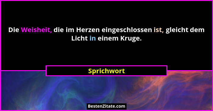 Die Weisheit, die im Herzen eingeschlossen ist, gleicht dem Licht in einem Kruge.... - Sprichwort