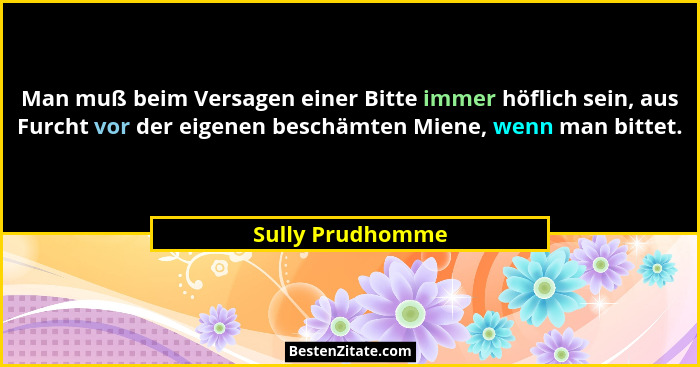 Man muß beim Versagen einer Bitte immer höflich sein, aus Furcht vor der eigenen beschämten Miene, wenn man bittet.... - Sully Prudhomme