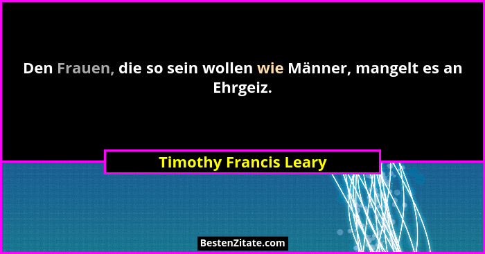 Den Frauen, die so sein wollen wie Männer, mangelt es an Ehrgeiz.... - Timothy Francis Leary