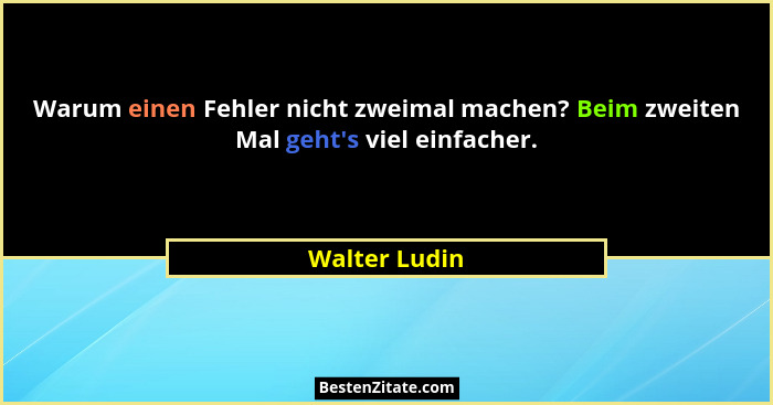 Warum einen Fehler nicht zweimal machen? Beim zweiten Mal geht's viel einfacher.... - Walter Ludin