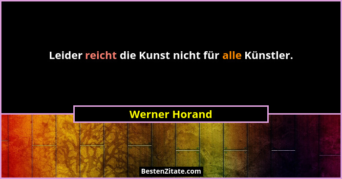 Leider reicht die Kunst nicht für alle Künstler.... - Werner Horand