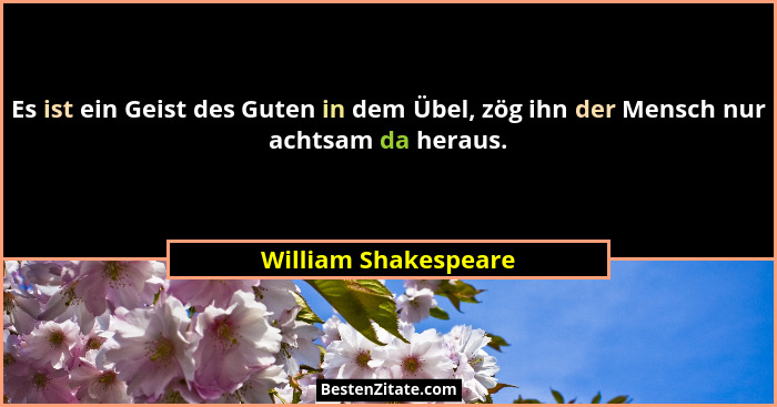 Es ist ein Geist des Guten in dem Übel, zög ihn der Mensch nur achtsam da heraus.... - William Shakespeare