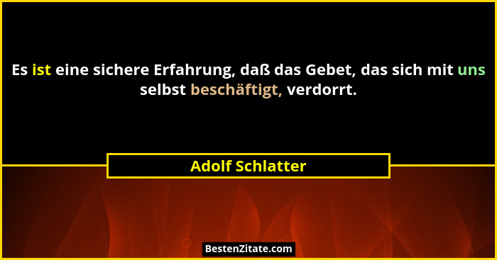 Es ist eine sichere Erfahrung, daß das Gebet, das sich mit uns selbst beschäftigt, verdorrt.... - Adolf Schlatter