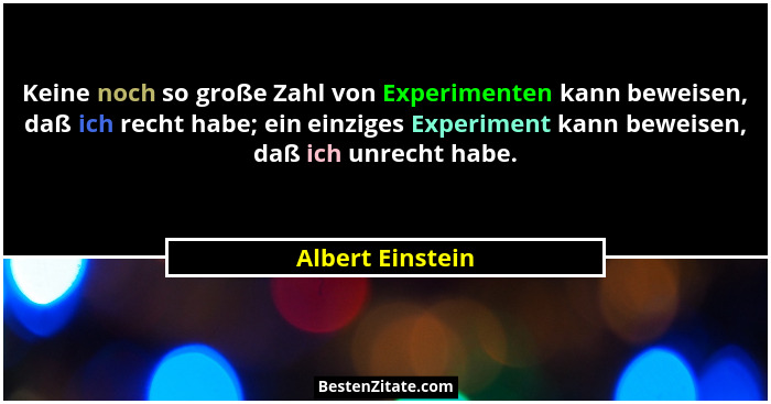 Keine noch so große Zahl von Experimenten kann beweisen, daß ich recht habe; ein einziges Experiment kann beweisen, daß ich unrecht... - Albert Einstein
