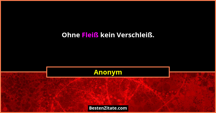 Ohne Fleiß kein Verschleiß.... - Anonym