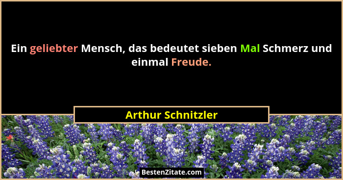 Ein geliebter Mensch, das bedeutet sieben Mal Schmerz und einmal Freude.... - Arthur Schnitzler