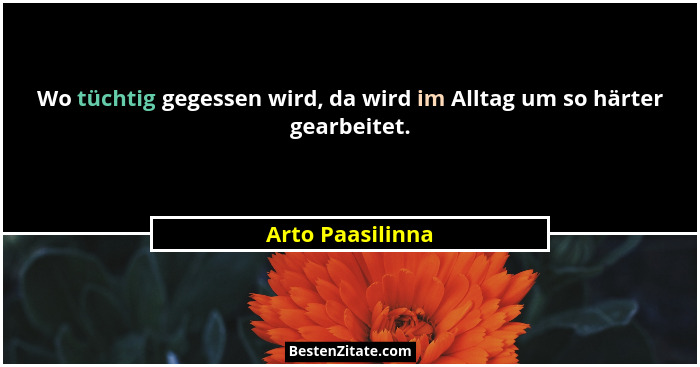 Wo tüchtig gegessen wird, da wird im Alltag um so härter gearbeitet.... - Arto Paasilinna