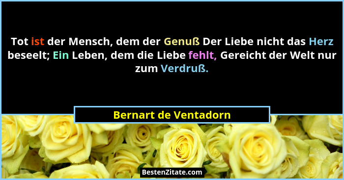 Tot ist der Mensch, dem der Genuß Der Liebe nicht das Herz beseelt; Ein Leben, dem die Liebe fehlt, Gereicht der Welt nur zum V... - Bernart de Ventadorn