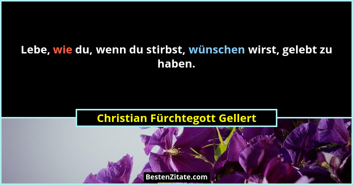 Lebe, wie du, wenn du stirbst, wünschen wirst, gelebt zu haben.... - Christian Fürchtegott Gellert