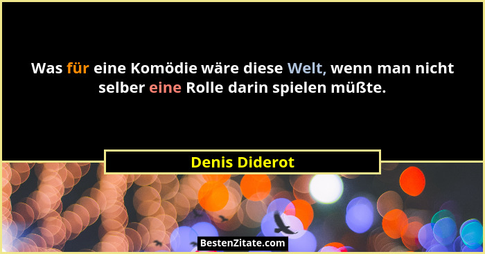Was für eine Komödie wäre diese Welt, wenn man nicht selber eine Rolle darin spielen müßte.... - Denis Diderot