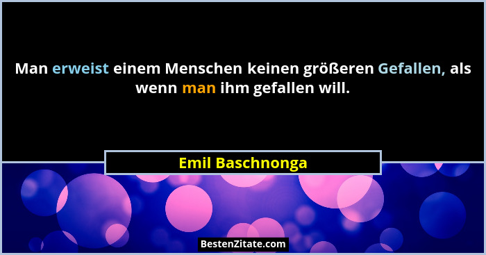 Man erweist einem Menschen keinen größeren Gefallen, als wenn man ihm gefallen will.... - Emil Baschnonga
