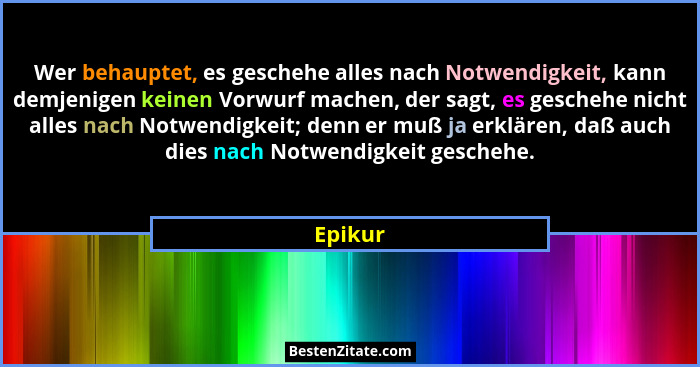 Wer behauptet, es geschehe alles nach Notwendigkeit, kann demjenigen keinen Vorwurf machen, der sagt, es geschehe nicht alles nach Notwendigk... - Epikur