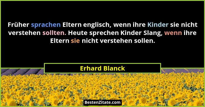 Früher sprachen Eltern englisch, wenn ihre Kinder sie nicht verstehen sollten. Heute sprechen Kinder Slang, wenn ihre Eltern sie nicht... - Erhard Blanck