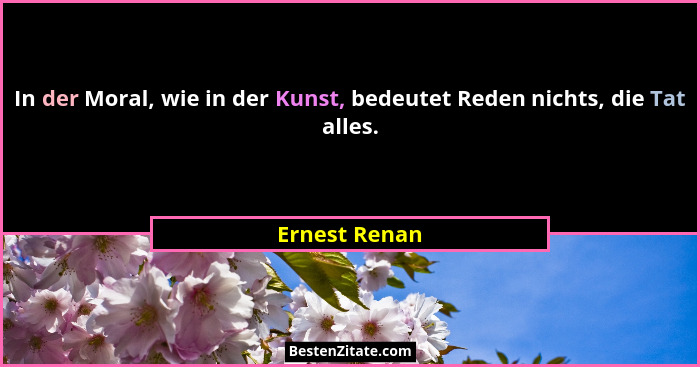 In der Moral, wie in der Kunst, bedeutet Reden nichts, die Tat alles.... - Ernest Renan