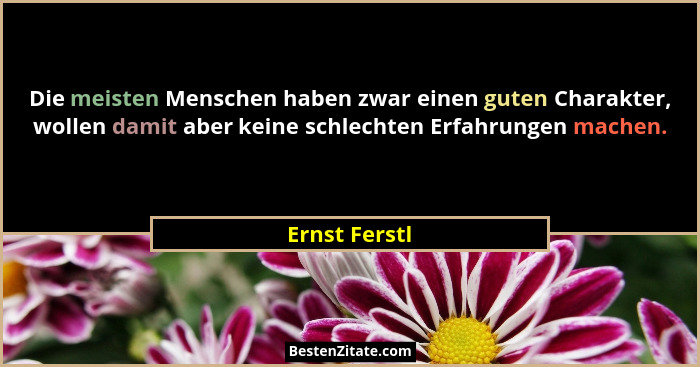 Die meisten Menschen haben zwar einen guten Charakter, wollen damit aber keine schlechten Erfahrungen machen.... - Ernst Ferstl