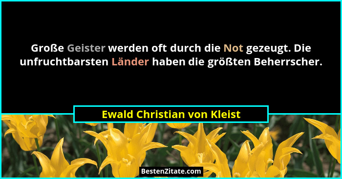 Große Geister werden oft durch die Not gezeugt. Die unfruchtbarsten Länder haben die größten Beherrscher.... - Ewald Christian von Kleist