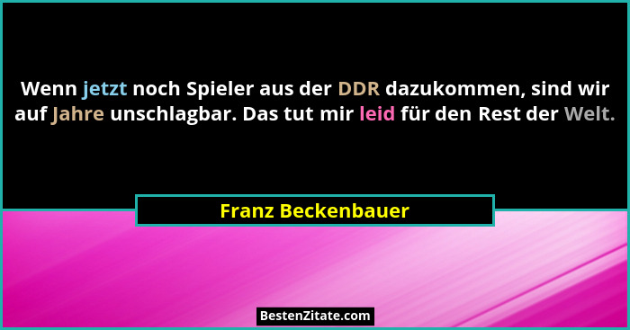 Wenn jetzt noch Spieler aus der DDR dazukommen, sind wir auf Jahre unschlagbar. Das tut mir leid für den Rest der Welt.... - Franz Beckenbauer