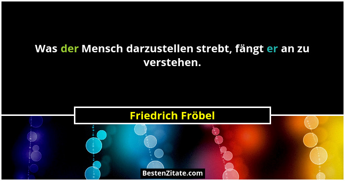 Was der Mensch darzustellen strebt, fängt er an zu verstehen.... - Friedrich Fröbel