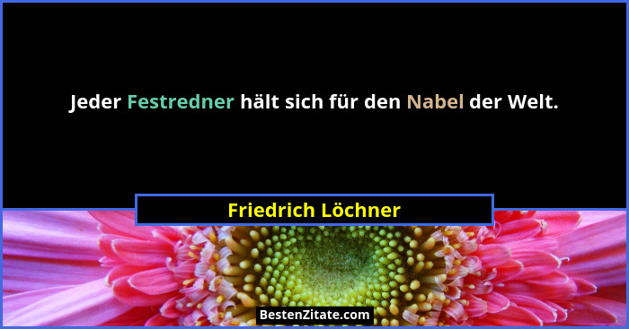 Jeder Festredner hält sich für den Nabel der Welt.... - Friedrich Löchner