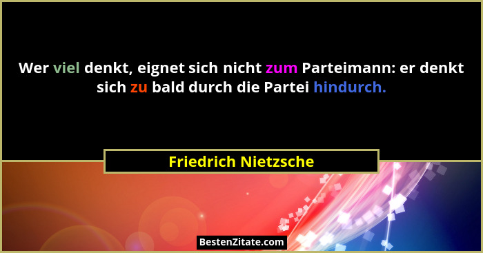 Wer viel denkt, eignet sich nicht zum Parteimann: er denkt sich zu bald durch die Partei hindurch.... - Friedrich Nietzsche