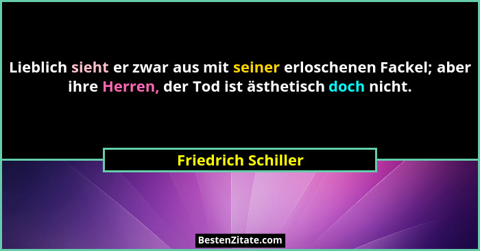 Lieblich sieht er zwar aus mit seiner erloschenen Fackel; aber ihre Herren, der Tod ist ästhetisch doch nicht.... - Friedrich Schiller